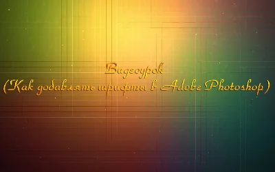 Видеоурок (как добавлять шрифты в Adobe Photoshop)
