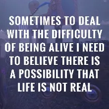 Sometimes to Deal with the Difficulty of Being Alive, I Need to Believe There Is