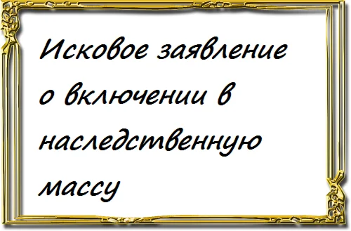 Исковое заявление о включении в наследственную массу