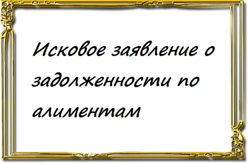 Исковое заявление о задолженности по алиментам