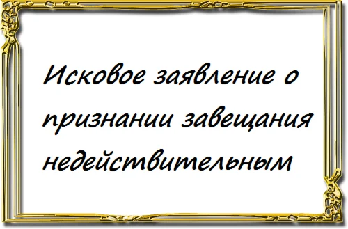 Исковое заявление о признании завещания недействительны
